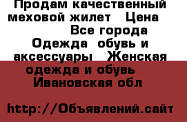 Продам качественный меховой жилет › Цена ­ 13 500 - Все города Одежда, обувь и аксессуары » Женская одежда и обувь   . Ивановская обл.